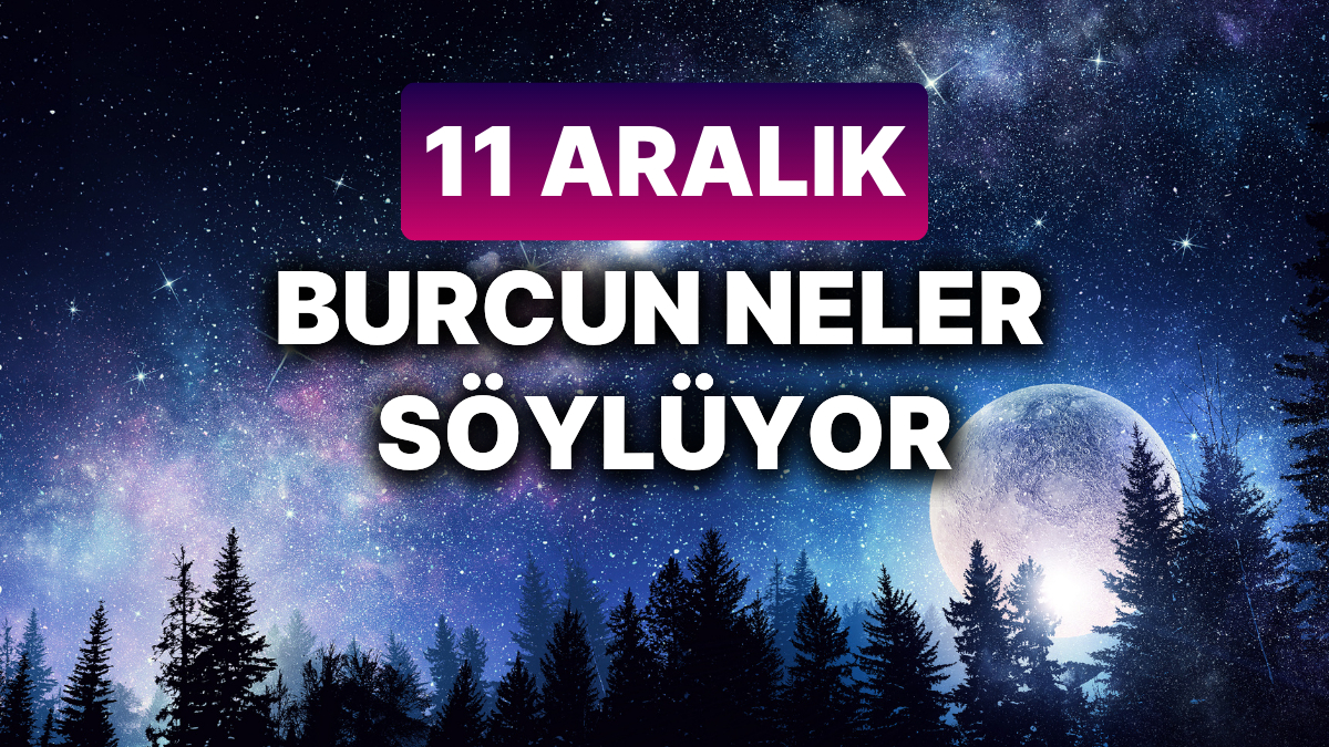 11 Aralık 2023 Burç Yorumları: Aşk, Para, Sağlık ve Kariyer