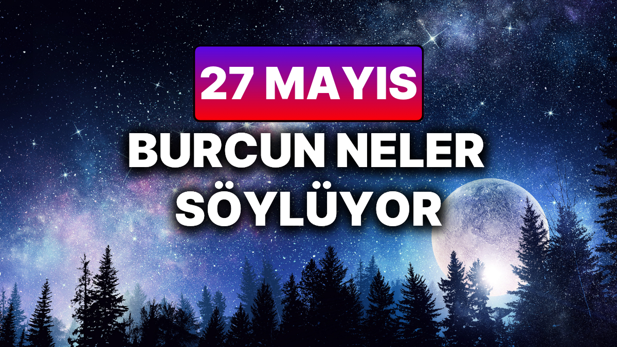 27 Mayıs 2025 Salı Günlük Astroloji Yorumları